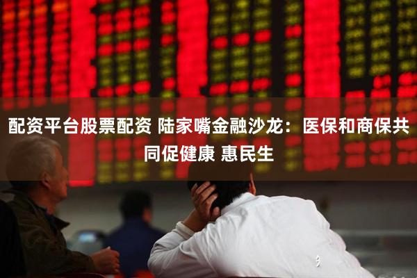 配资平台股票配资 陆家嘴金融沙龙：医保和商保共同促健康 惠民生