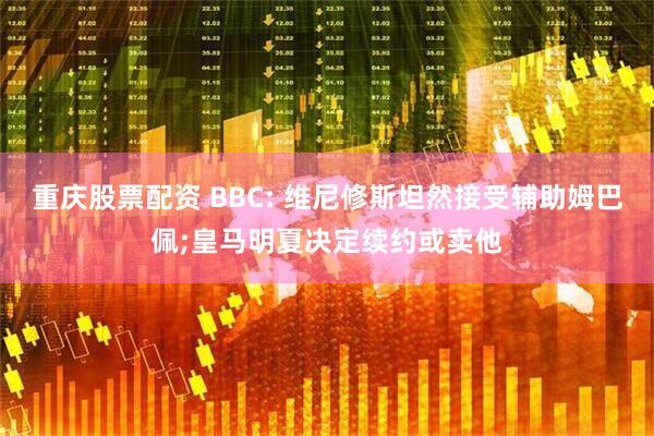 重庆股票配资 BBC: 维尼修斯坦然接受辅助姆巴佩;皇马明夏决定续约或卖他