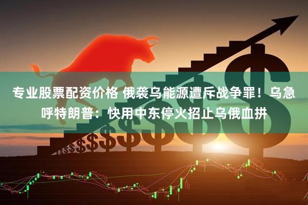 专业股票配资价格 俄袭乌能源遭斥战争罪！乌急呼特朗普：快用中东停火招止乌俄血拼