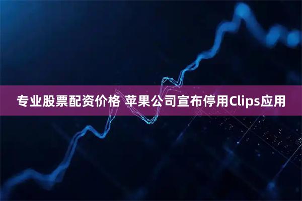 专业股票配资价格 苹果公司宣布停用Clips应用