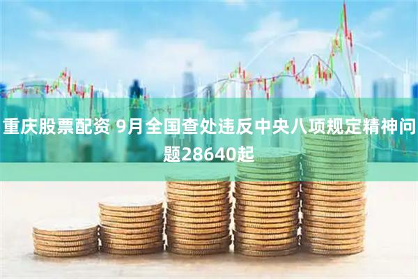 重庆股票配资 9月全国查处违反中央八项规定精神问题28640起