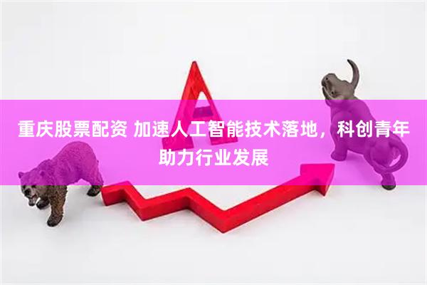 重庆股票配资 加速人工智能技术落地，科创青年助力行业发展