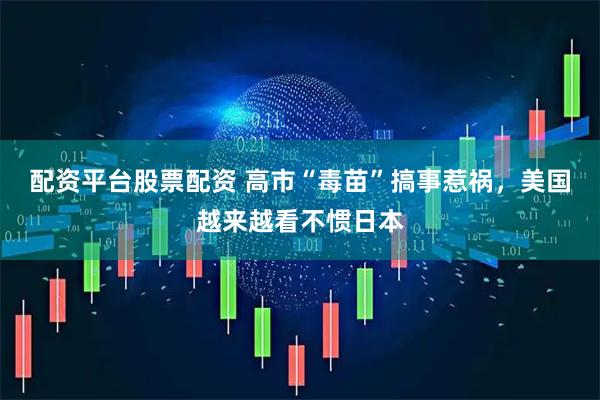 配资平台股票配资 高市“毒苗”搞事惹祸，美国越来越看不惯日本