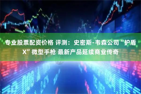 专业股票配资价格 评测：史密斯-韦森公司“护盾X”微型手枪 最新产品延续商业传奇