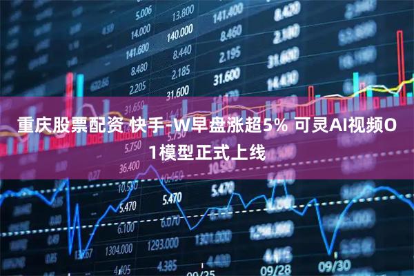 重庆股票配资 快手-W早盘涨超5% 可灵AI视频O1模型正式上线