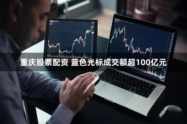 重庆股票配资 蓝色光标成交额超100亿元