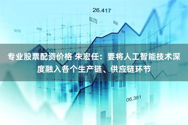 专业股票配资价格 朱宏任：要将人工智能技术深度融入各个生产链、供应链环节