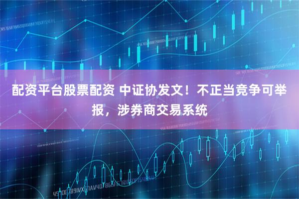 配资平台股票配资 中证协发文！不正当竞争可举报，涉券商交易系统