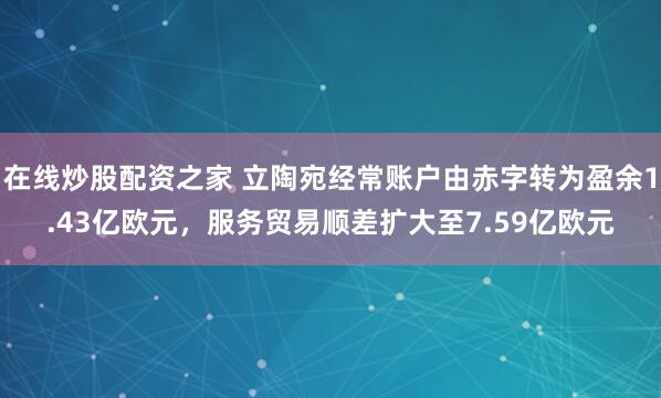 在线炒股配资之家 立陶宛经常账户由赤字转为盈余1.43亿欧元，服务贸易顺差扩大至7.59亿欧元