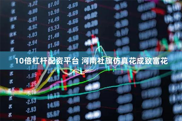 10倍杠杆配资平台 河南社旗仿真花成致富花