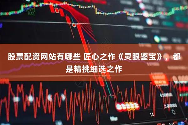 股票配资网站有哪些 匠心之作《灵眼鉴宝》，都是精挑细选之作