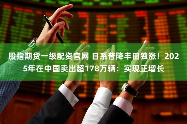 股指期货一级配资官网 日系普降丰田独涨！2025年在中国卖出超178万辆：实现正增长