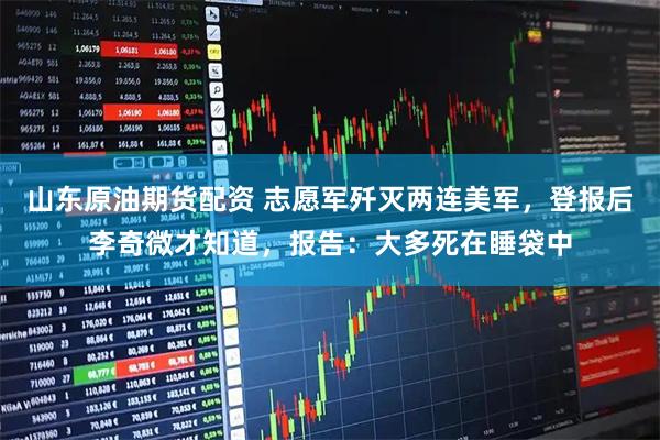 山东原油期货配资 志愿军歼灭两连美军，登报后李奇微才知道，报告：大多死在睡袋中