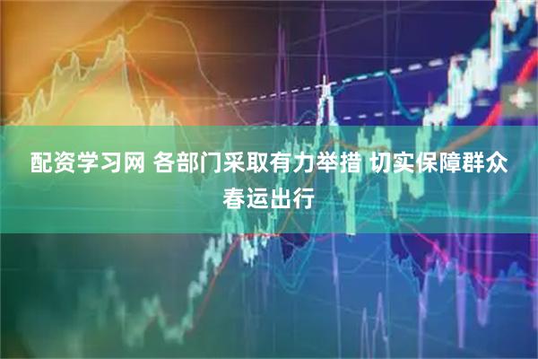 配资学习网 各部门采取有力举措 切实保障群众春运出行