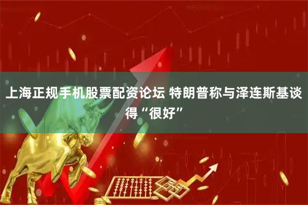 上海正规手机股票配资论坛 特朗普称与泽连斯基谈得“很好”
