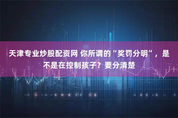 天津专业炒股配资网 你所谓的“奖罚分明”，是不是在控制孩子？要分清楚