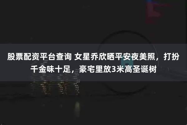 股票配资平台查询 女星乔欣晒平安夜美照，打扮千金味十足，豪宅里放3米高圣诞树