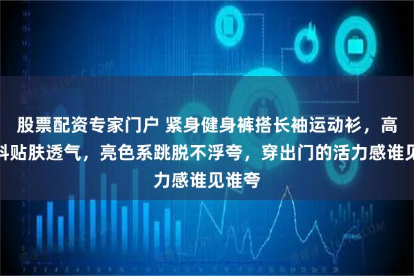 股票配资专家门户 紧身健身裤搭长袖运动衫，高弹面料贴肤透气，亮色系跳脱不浮夸，穿出门的活力感谁见谁夸