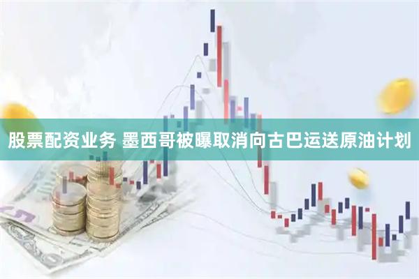 股票配资业务 墨西哥被曝取消向古巴运送原油计划