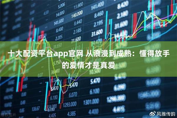 十大配资平台app官网 从浪漫到成熟：懂得放手的爱情才是真爱