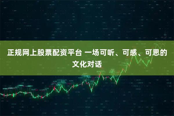 正规网上股票配资平台 一场可听、可感、可思的文化对话