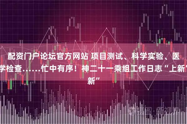 配资门户论坛官方网站 项目测试、科学实验、医学检查……忙中有序！神二十一乘组工作日志“上新”