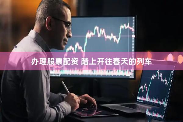 办理股票配资 踏上开往春天的列车
