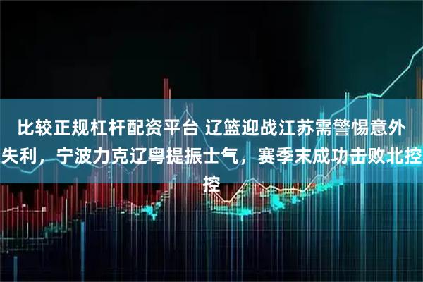 比较正规杠杆配资平台 辽篮迎战江苏需警惕意外失利，宁波力克辽粤提振士气，赛季末成功击败北控