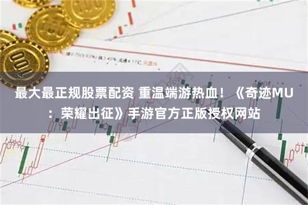 最大最正规股票配资 重温端游热血！《奇迹MU：荣耀出征》手游官方正版授权网站