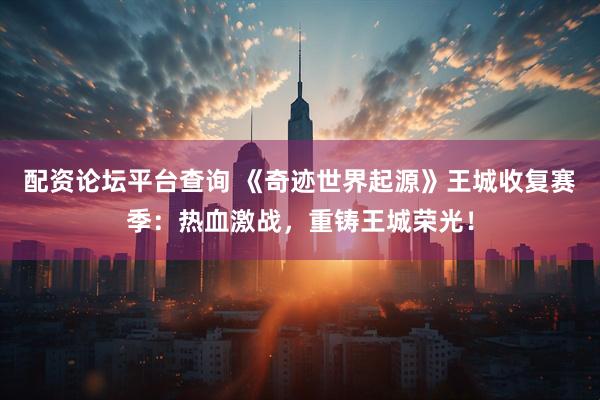 配资论坛平台查询 《奇迹世界起源》王城收复赛季：热血激战，重铸王城荣光！