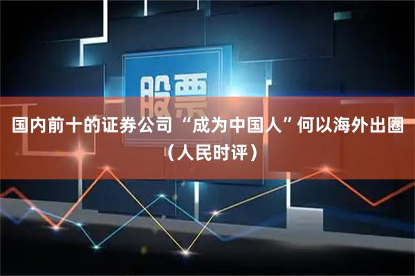国内前十的证券公司 “成为中国人”何以海外出圈（人民时评）