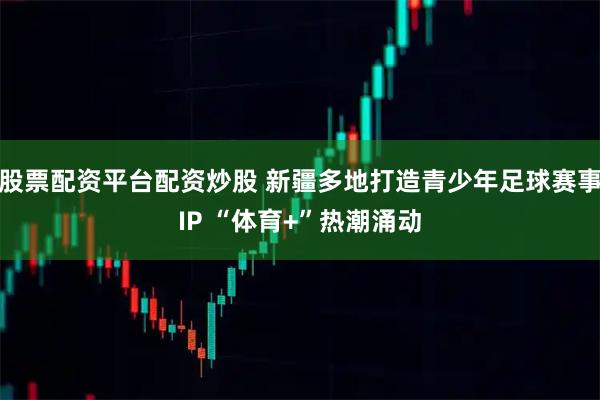 股票配资平台配资炒股 新疆多地打造青少年足球赛事IP “体育+”热潮涌动