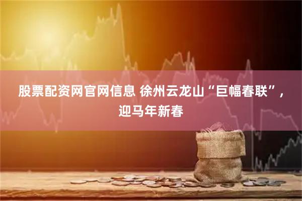 股票配资网官网信息 徐州云龙山“巨幅春联”，迎马年新春