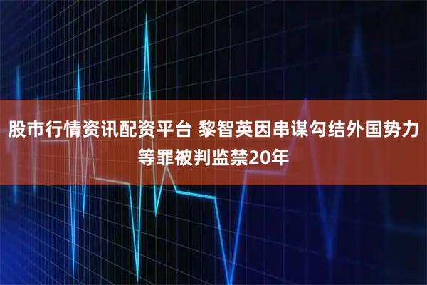 股市行情资讯配资平台 黎智英因串谋勾结外国势力等罪被判监禁20年
