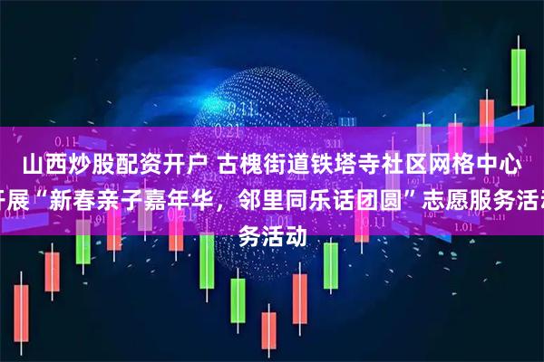 山西炒股配资开户 古槐街道铁塔寺社区网格中心开展“新春亲子嘉年华，邻里同乐话团圆”志愿服务活动