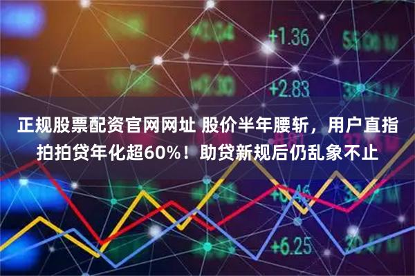 正规股票配资官网网址 股价半年腰斩，用户直指拍拍贷年化超60%！助贷新规后仍乱象不止