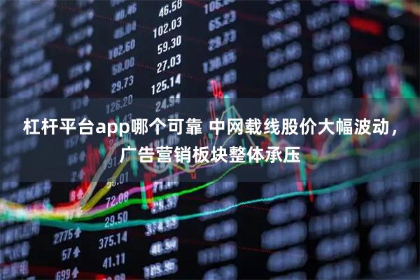 杠杆平台app哪个可靠 中网载线股价大幅波动，广告营销板块整体承压