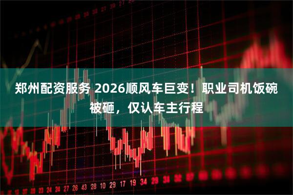 郑州配资服务 2026顺风车巨变！职业司机饭碗被砸，仅认车主行程