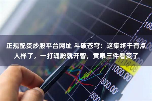 正规配资炒股平台网址 斗破苍穹：这集终于有点人样了，一打魂殿就开智，黄泉三件看爽了