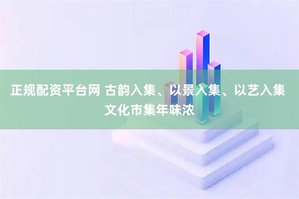 正规配资平台网 古韵入集、以景入集、以艺入集 文化市集年味浓
