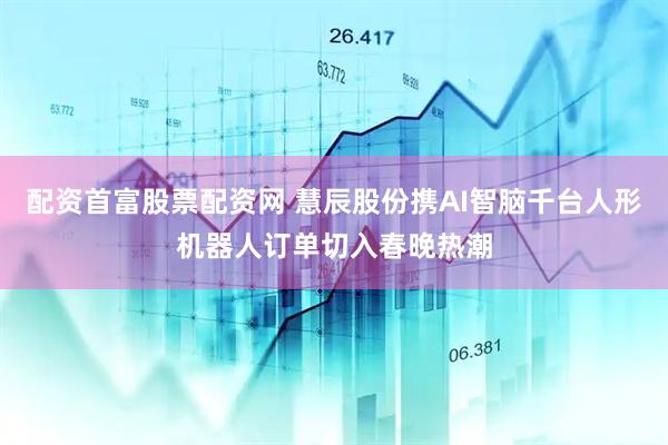 配资首富股票配资网 慧辰股份携AI智脑千台人形机器人订单切入春晚热潮