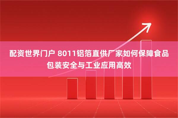 配资世界门户 8011铝箔直供厂家如何保障食品包装安全与工业应用高效