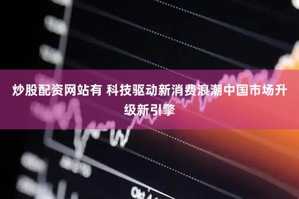 炒股配资网站有 科技驱动新消费浪潮中国市场升级新引擎