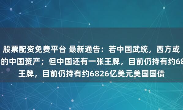 股票配资免费平台 最新通告：若中国武统，西方或冻结约3.2万亿美元的中国资产；但中国还有一张王牌，目前仍持有约6826亿美元美国国债
