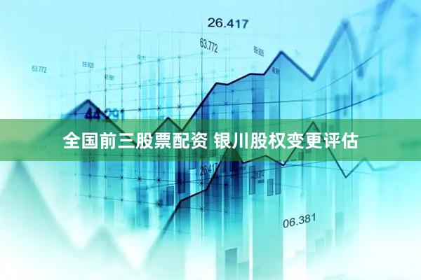 全国前三股票配资 银川股权变更评估