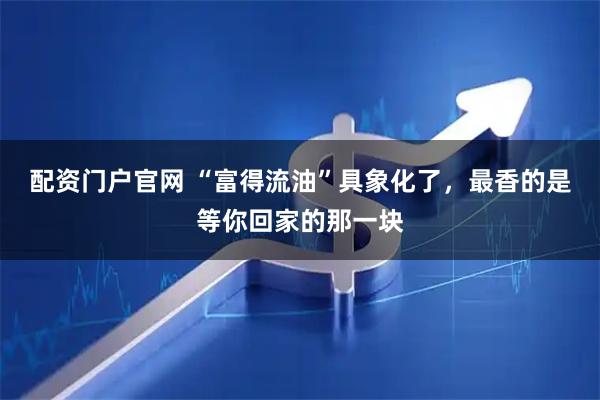 配资门户官网 “富得流油”具象化了，最香的是等你回家的那一块