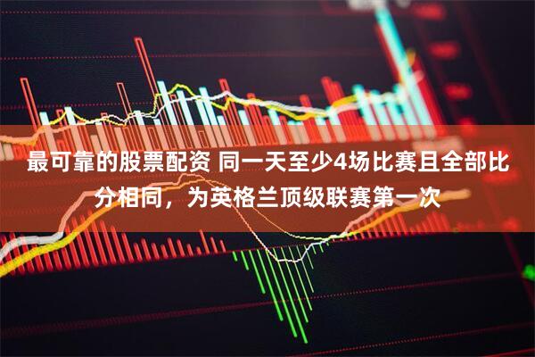 最可靠的股票配资 同一天至少4场比赛且全部比分相同，为英格兰顶级联赛第一次