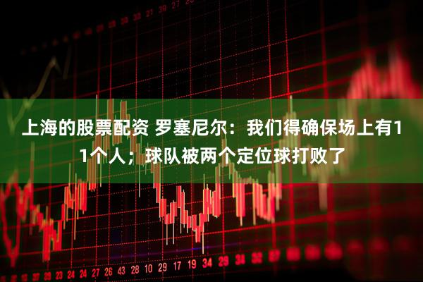 上海的股票配资 罗塞尼尔：我们得确保场上有11个人；球队被两个定位球打败了