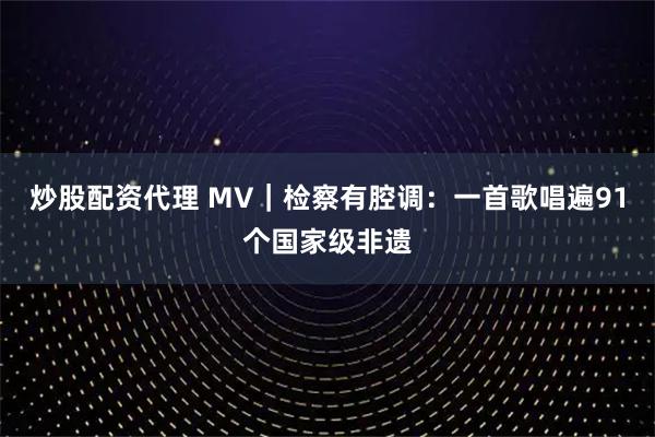 炒股配资代理 MV｜检察有腔调：一首歌唱遍91个国家级非遗