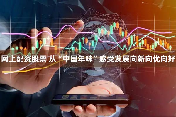 网上配资股票 从“中国年味”感受发展向新向优向好
